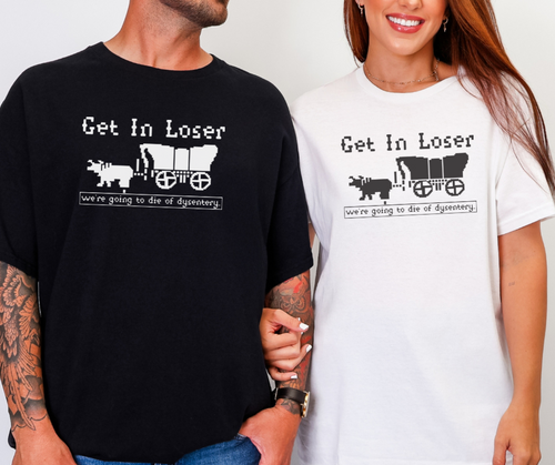Get in Loser We're Going to Die of Dysentery Shirt, Funny Shirt, Oregon Trail Shirt (29M)